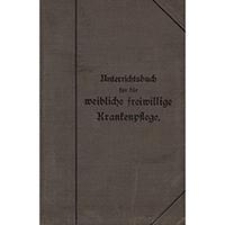 Unterrichtsbuch f&uuml;r die weibliche freiwillige Krankenpflege: im Auftrage des Zentralkomitees des Preussischen Landesvereins vom Roten Kreuz
