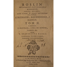 Roslin potrzebnych, pozytecznych, wygodnych, osobliwie kraiowych, albo ktore w kraiu uzyteczne byc mogą, utrzymanie, rozmnozenie, i zazycie : Tom II. Z Figurami. O drzewach, i ziołach dzikich, lasach, etc.